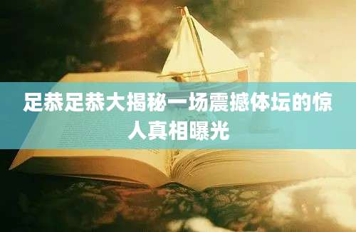 足恭足恭大揭秘一场震撼体坛的惊人真相曝光