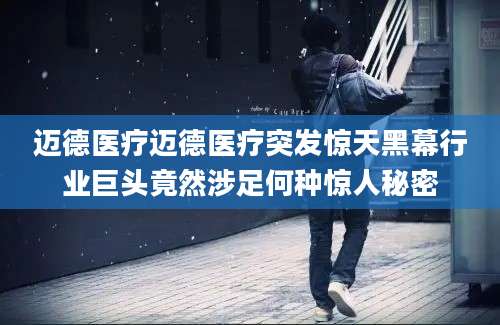 迈德医疗迈德医疗突发惊天黑幕行业巨头竟然涉足何种惊人秘密