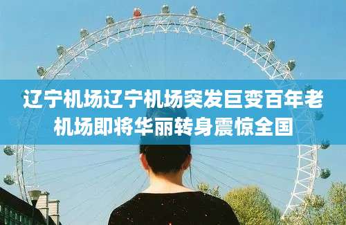 辽宁机场辽宁机场突发巨变百年老机场即将华丽转身震惊全国