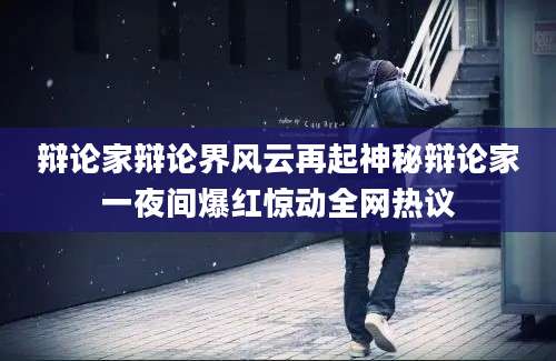 辩论家辩论界风云再起神秘辩论家一夜间爆红惊动全网热议