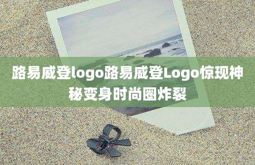 路易威登logo路易威登Logo惊现神秘变身时尚圈炸裂