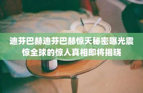 迪芬巴赫迪芬巴赫惊天秘密曝光震惊全球的惊人真相即将揭晓