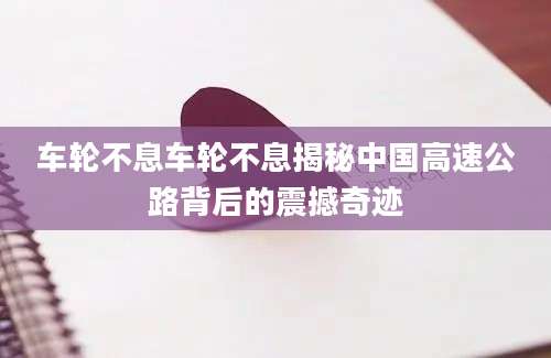 车轮不息车轮不息揭秘中国高速公路背后的震撼奇迹