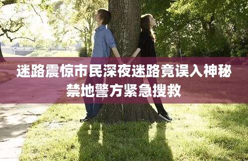 迷路震惊市民深夜迷路竟误入神秘禁地警方紧急搜救