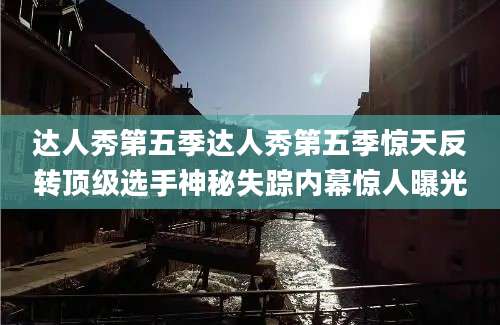 达人秀第五季达人秀第五季惊天反转顶级选手神秘失踪内幕惊人曝光