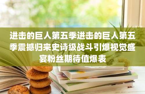 进击的巨人第五季进击的巨人第五季震撼归来史诗级战斗引爆视觉盛宴粉丝期待值爆表