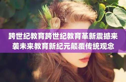 跨世纪教育跨世纪教育革新震撼来袭未来教育新纪元颠覆传统观念