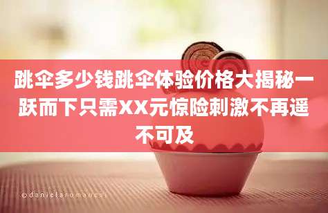 跳伞多少钱跳伞体验价格大揭秘一跃而下只需XX元惊险刺激不再遥不可及
