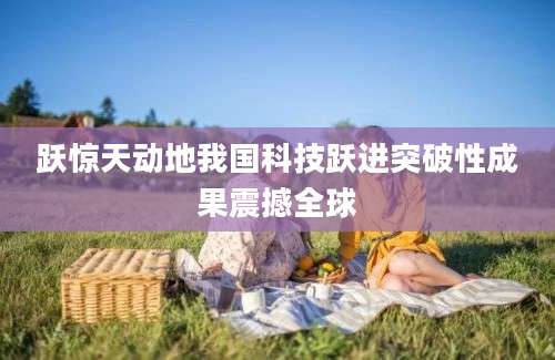 跃惊天动地我国科技跃进突破性成果震撼全球