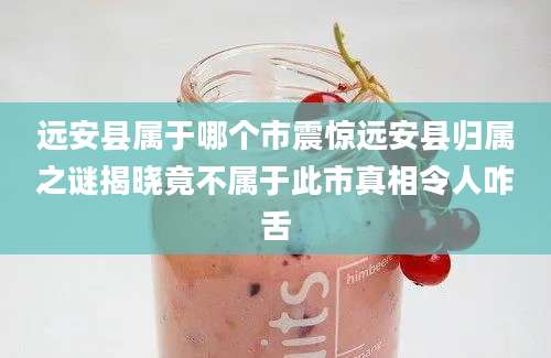 远安县属于哪个市震惊远安县归属之谜揭晓竟不属于此市真相令人咋舌
