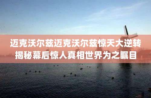 迈克沃尔兹迈克沃尔兹惊天大逆转揭秘幕后惊人真相世界为之瞩目