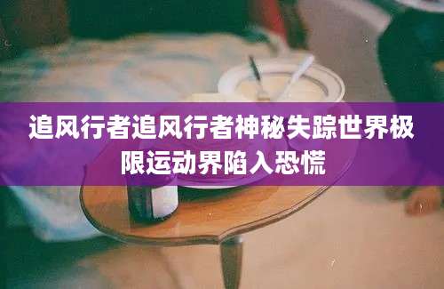 追风行者追风行者神秘失踪世界极限运动界陷入恐慌
