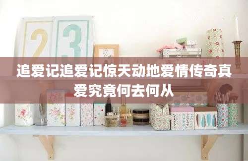 追爱记追爱记惊天动地爱情传奇真爱究竟何去何从