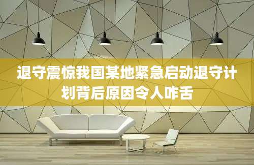 退守震惊我国某地紧急启动退守计划背后原因令人咋舌