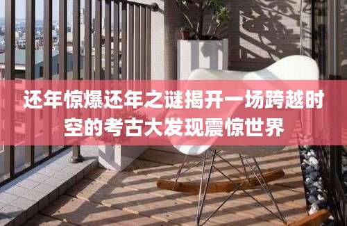 还年惊爆还年之谜揭开一场跨越时空的考古大发现震惊世界