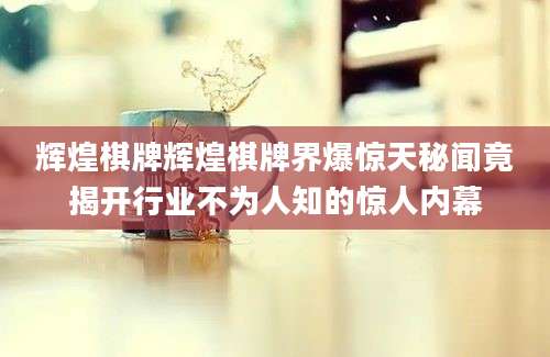 辉煌棋牌辉煌棋牌界爆惊天秘闻竟揭开行业不为人知的惊人内幕