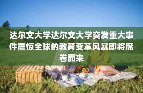 达尔文大学达尔文大学突发重大事件震惊全球的教育变革风暴即将席卷而来