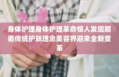 身体护理身体护理革命惊人发现颠覆传统护肤理念美容界迎来全新变革