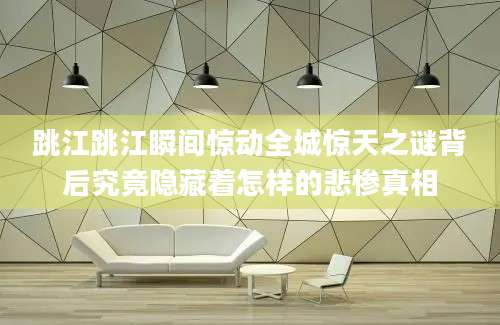 跳江跳江瞬间惊动全城惊天之谜背后究竟隐藏着怎样的悲惨真相
