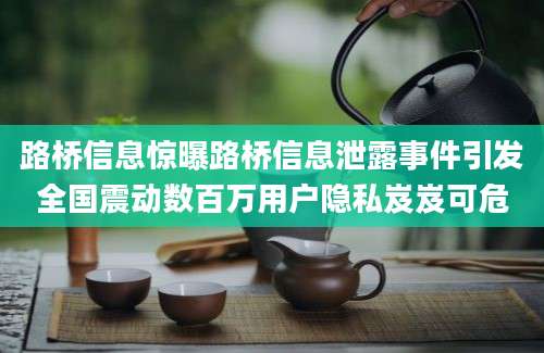 路桥信息惊曝路桥信息泄露事件引发全国震动数百万用户隐私岌岌可危