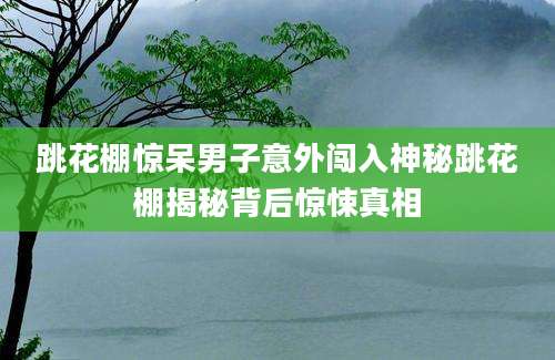 跳花棚惊呆男子意外闯入神秘跳花棚揭秘背后惊悚真相