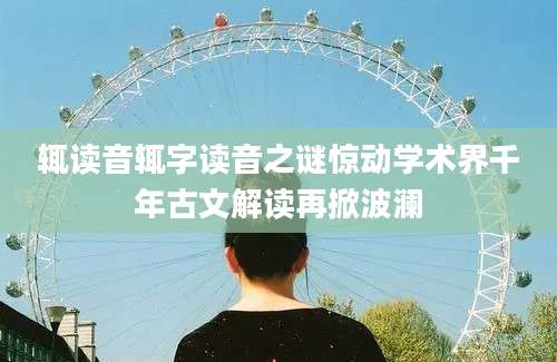 辄读音辄字读音之谜惊动学术界千年古文解读再掀波澜