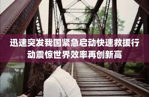 迅速突发我国紧急启动快速救援行动震惊世界效率再创新高
