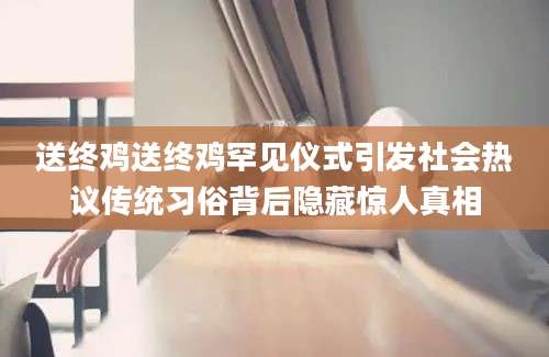 送终鸡送终鸡罕见仪式引发社会热议传统习俗背后隐藏惊人真相