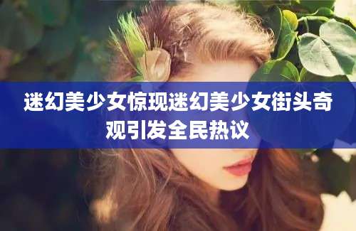 迷幻美少女惊现迷幻美少女街头奇观引发全民热议
