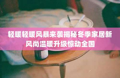 轻暖轻暖风暴来袭揭秘冬季家居新风尚温暖升级惊动全国