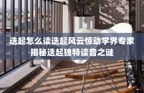 迭起怎么读迭起风云惊动学界专家揭秘迭起独特读音之谜