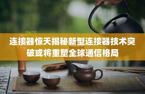 连接器惊天揭秘新型连接器技术突破或将重塑全球通信格局