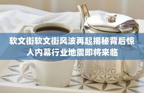 软文街软文街风波再起揭秘背后惊人内幕行业地震即将来临