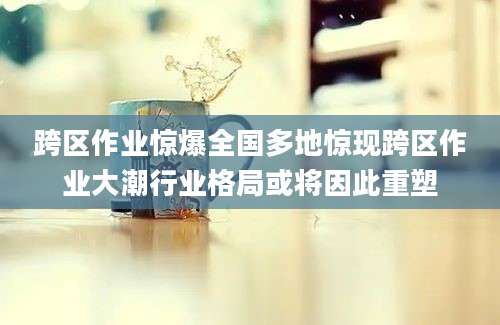 跨区作业惊爆全国多地惊现跨区作业大潮行业格局或将因此重塑