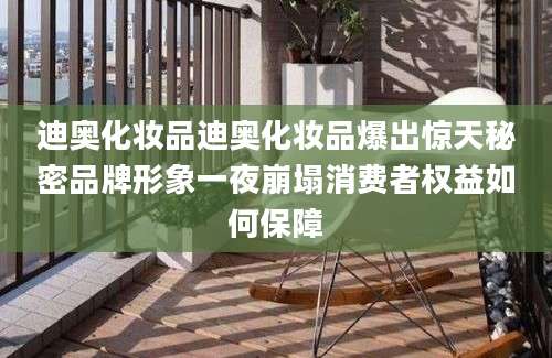 迪奥化妆品迪奥化妆品爆出惊天秘密品牌形象一夜崩塌消费者权益如何保障