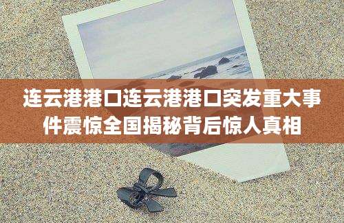 连云港港口连云港港口突发重大事件震惊全国揭秘背后惊人真相