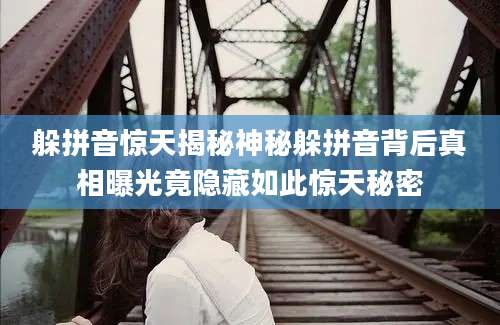 躲拼音惊天揭秘神秘躲拼音背后真相曝光竟隐藏如此惊天秘密