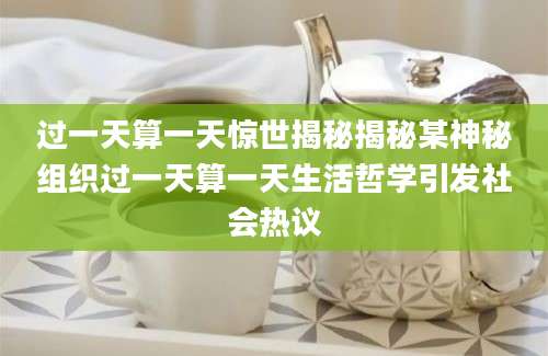 过一天算一天惊世揭秘揭秘某神秘组织过一天算一天生活哲学引发社会热议