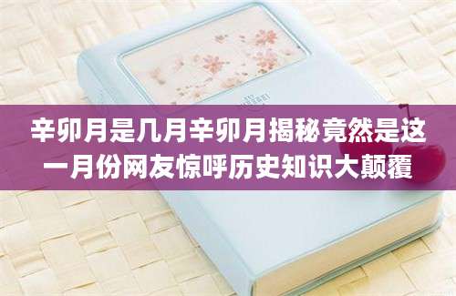 辛卯月是几月辛卯月揭秘竟然是这一月份网友惊呼历史知识大颠覆