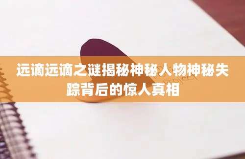 远谪远谪之谜揭秘神秘人物神秘失踪背后的惊人真相
