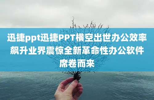 迅捷ppt迅捷PPT横空出世办公效率飙升业界震惊全新革命性办公软件席卷而来