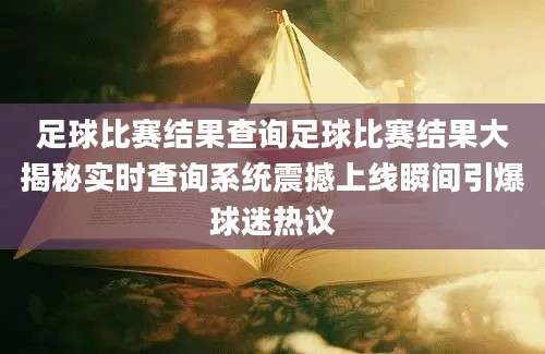 足球比赛结果查询足球比赛结果大揭秘实时查询系统震撼上线瞬间引爆球迷热议