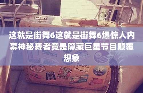 这就是街舞6这就是街舞6爆惊人内幕神秘舞者竟是隐藏巨星节目颠覆想象