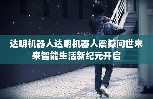 达明机器人达明机器人震撼问世未来智能生活新纪元开启