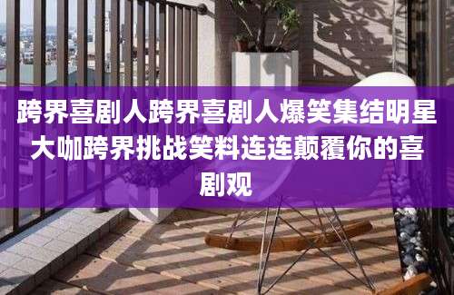 跨界喜剧人跨界喜剧人爆笑集结明星大咖跨界挑战笑料连连颠覆你的喜剧观