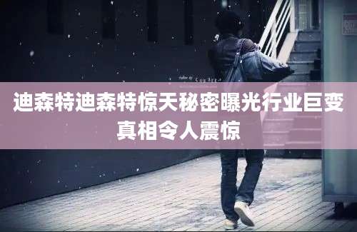 迪森特迪森特惊天秘密曝光行业巨变真相令人震惊