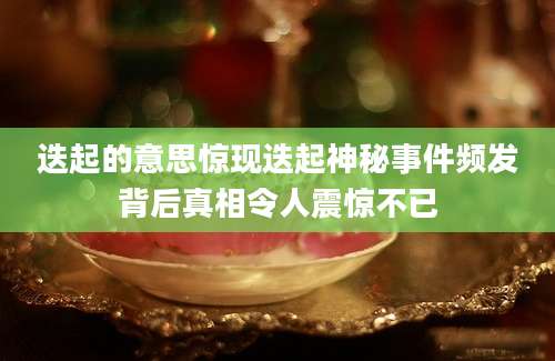 迭起的意思惊现迭起神秘事件频发背后真相令人震惊不已
