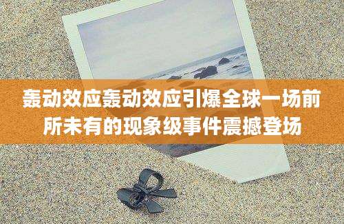 轰动效应轰动效应引爆全球一场前所未有的现象级事件震撼登场