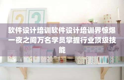 软件设计培训软件设计培训界惊爆一夜之间万名学员掌握行业顶级技能