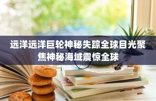 远洋远洋巨轮神秘失踪全球目光聚焦神秘海域震惊全球